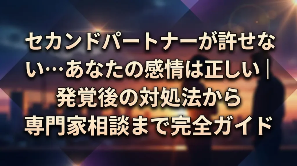セカンドパートナーが許せない…あなたの感情は正しい｜発覚後の対処法から専門家相談まで完全ガイド